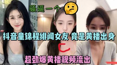 独家流出抖音童锦程绯闻女友 竟是黄播出身 超劲爆黄播视频流出，胸口痣被实锤